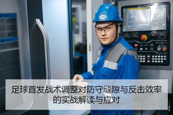 足球首发战术调整对防守缝隙与反击效率的实战解读与应对